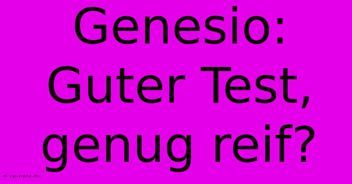 Genesio: Guter Test, Genug Reif?