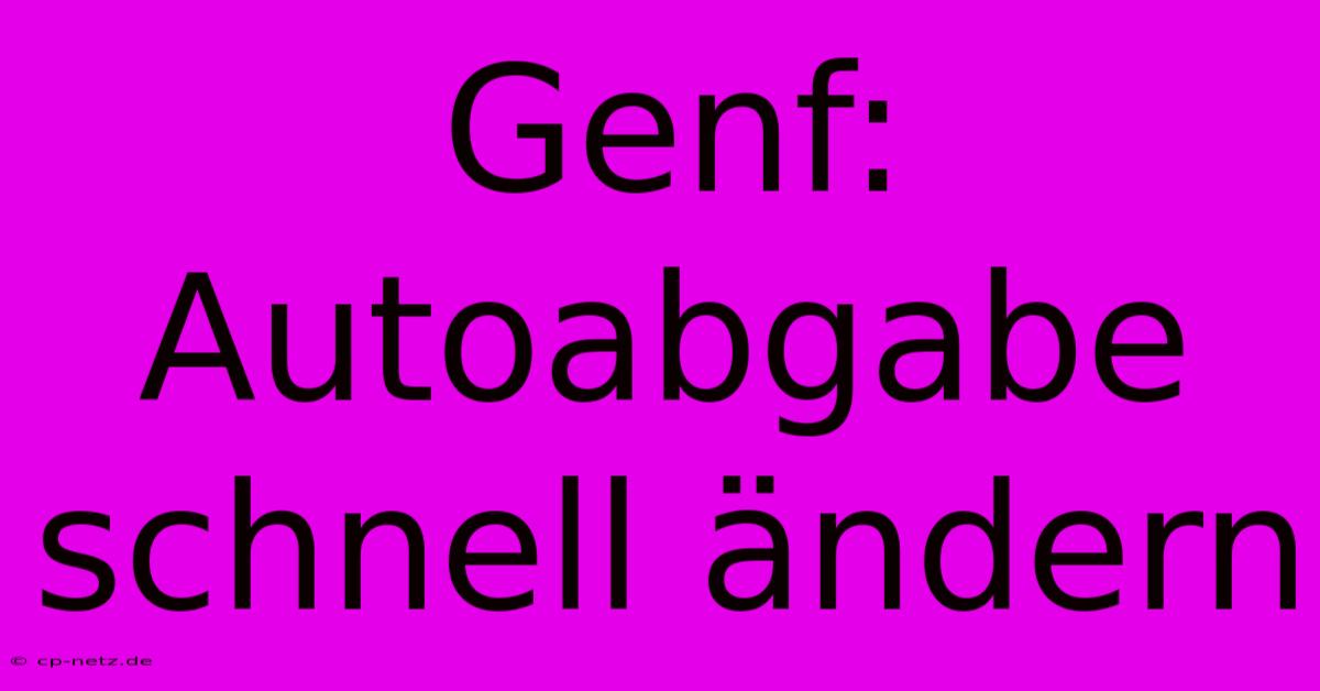 Genf:  Autoabgabe Schnell Ändern