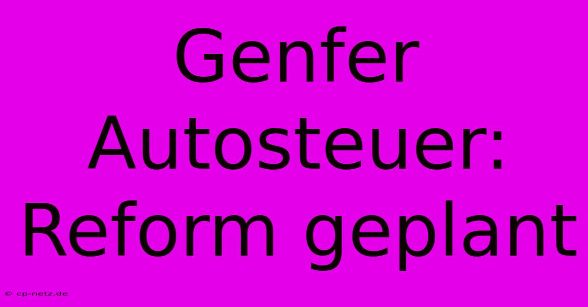 Genfer Autosteuer: Reform Geplant