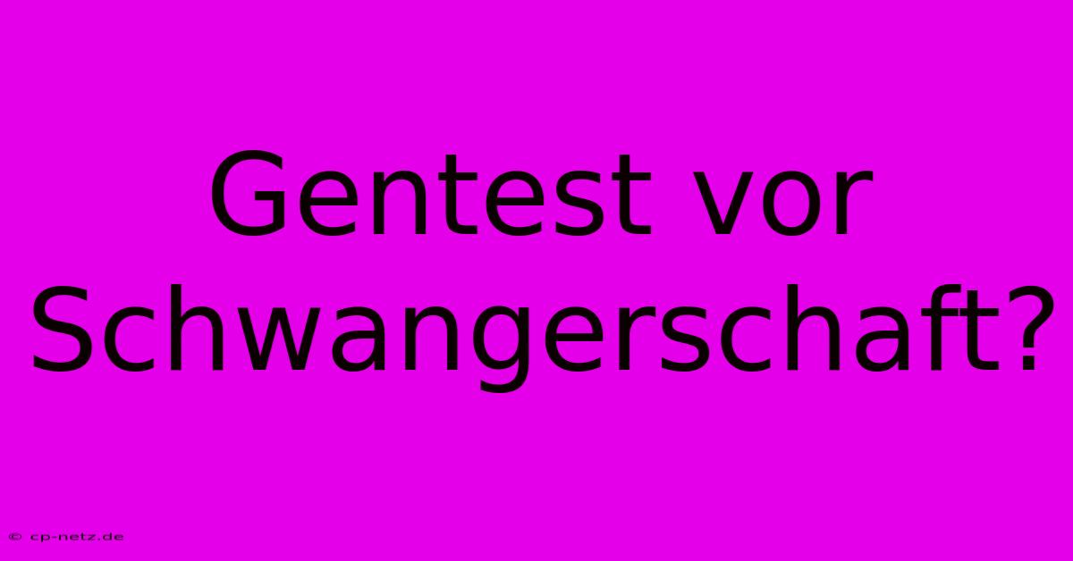 Gentest Vor Schwangerschaft?  