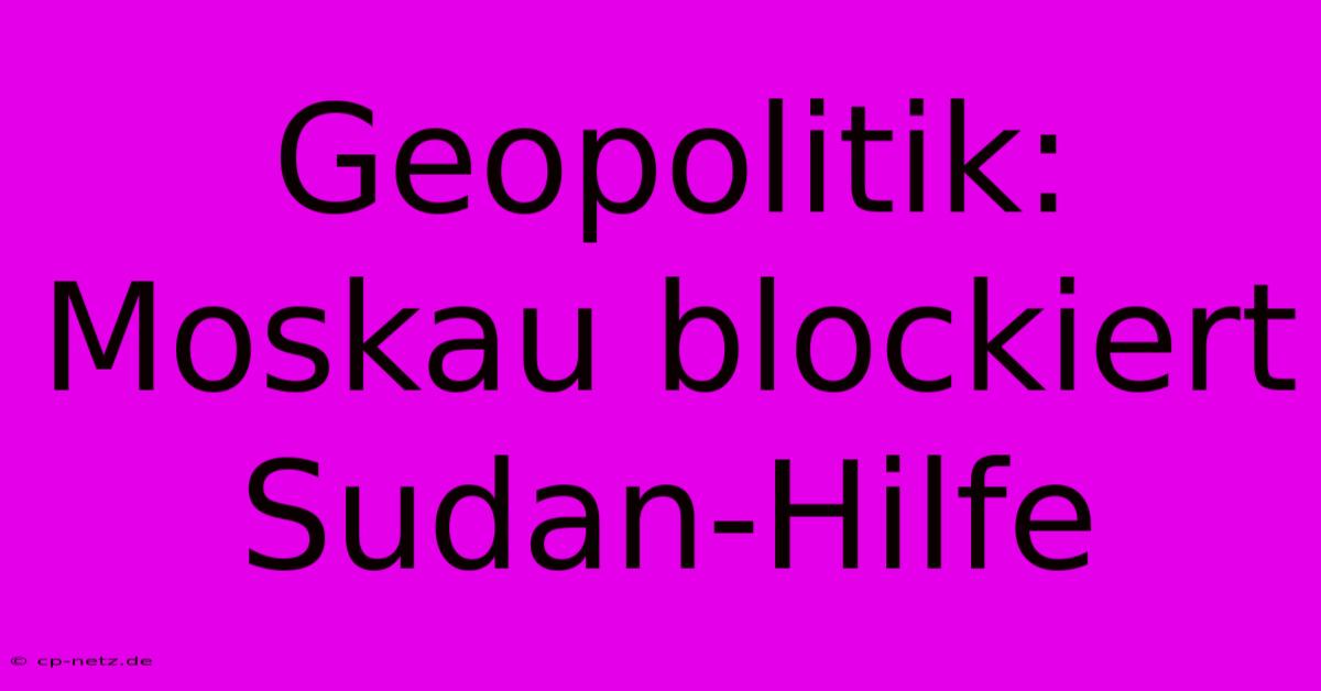 Geopolitik: Moskau Blockiert Sudan-Hilfe