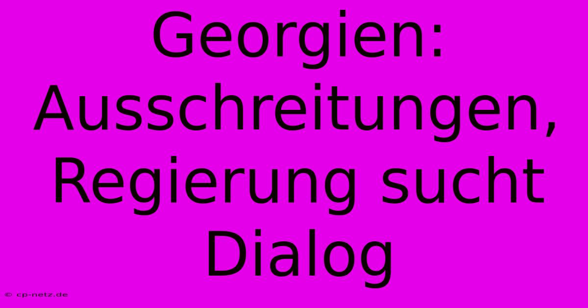 Georgien: Ausschreitungen, Regierung Sucht Dialog