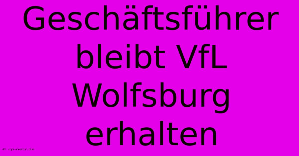 Geschäftsführer Bleibt VfL Wolfsburg Erhalten