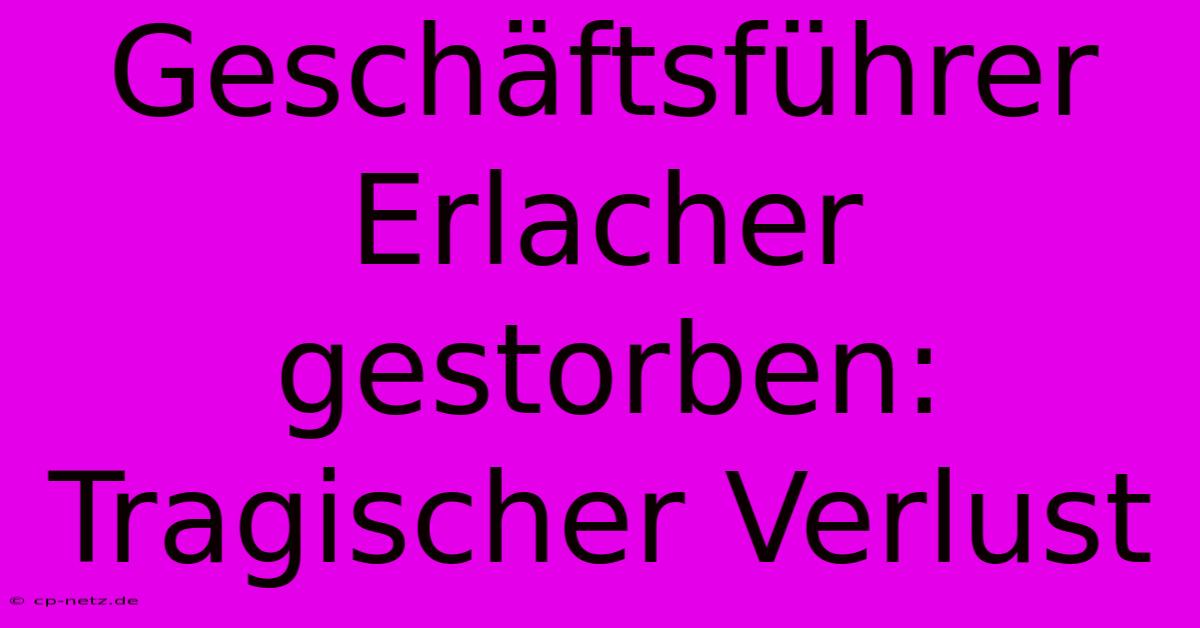 Geschäftsführer Erlacher Gestorben: Tragischer Verlust