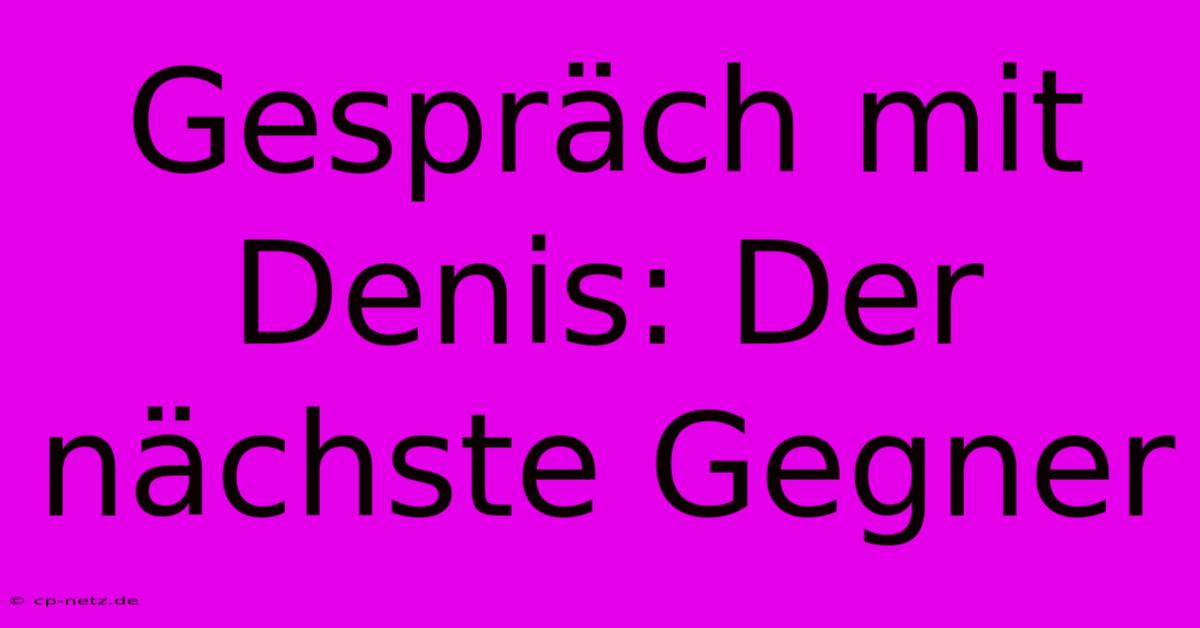 Gespräch Mit Denis: Der Nächste Gegner