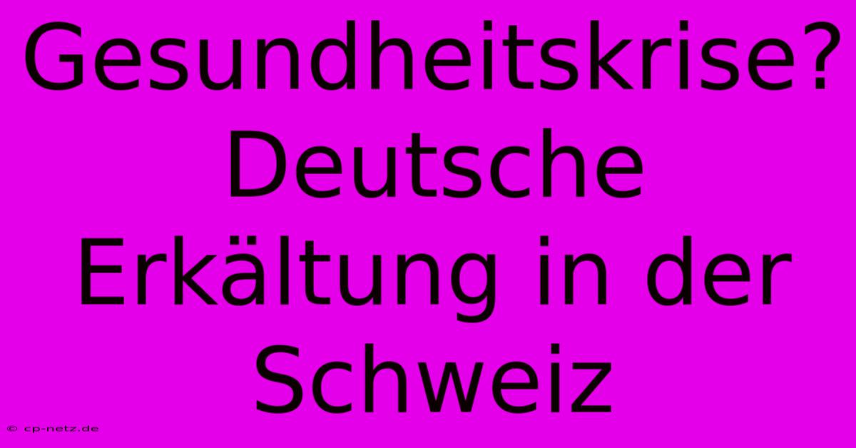 Gesundheitskrise? Deutsche Erkältung In Der Schweiz