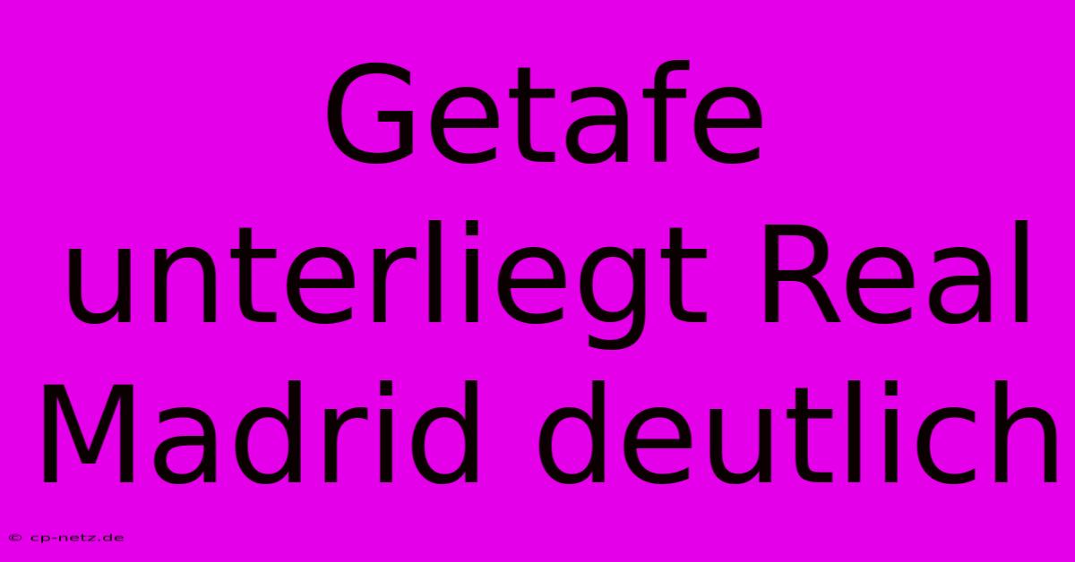 Getafe Unterliegt Real Madrid Deutlich