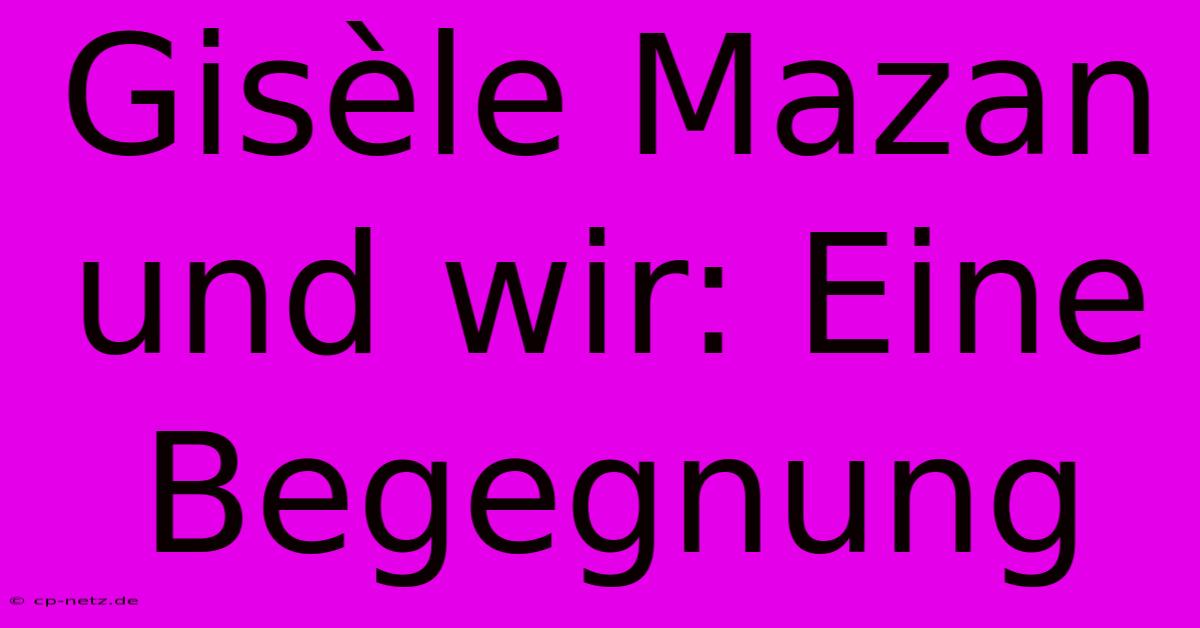 Gisèle Mazan Und Wir: Eine Begegnung