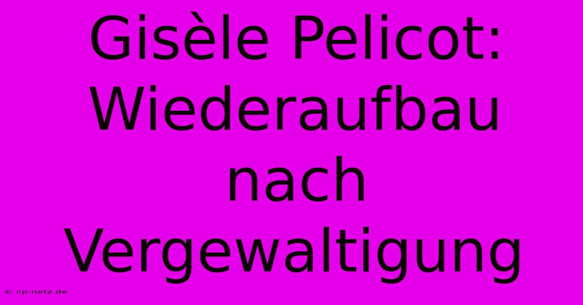 Gisèle Pelicot: Wiederaufbau Nach Vergewaltigung