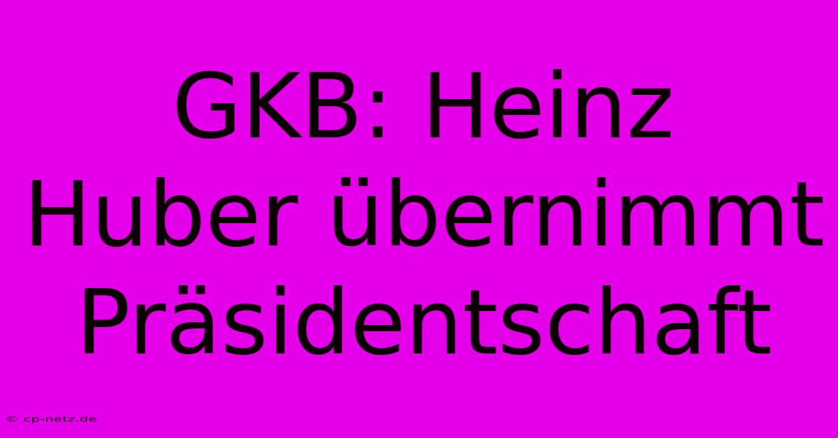 GKB: Heinz Huber Übernimmt Präsidentschaft