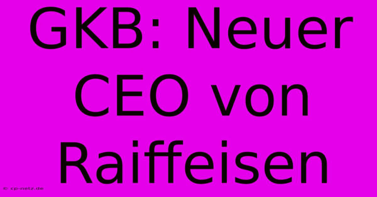 GKB: Neuer CEO Von Raiffeisen