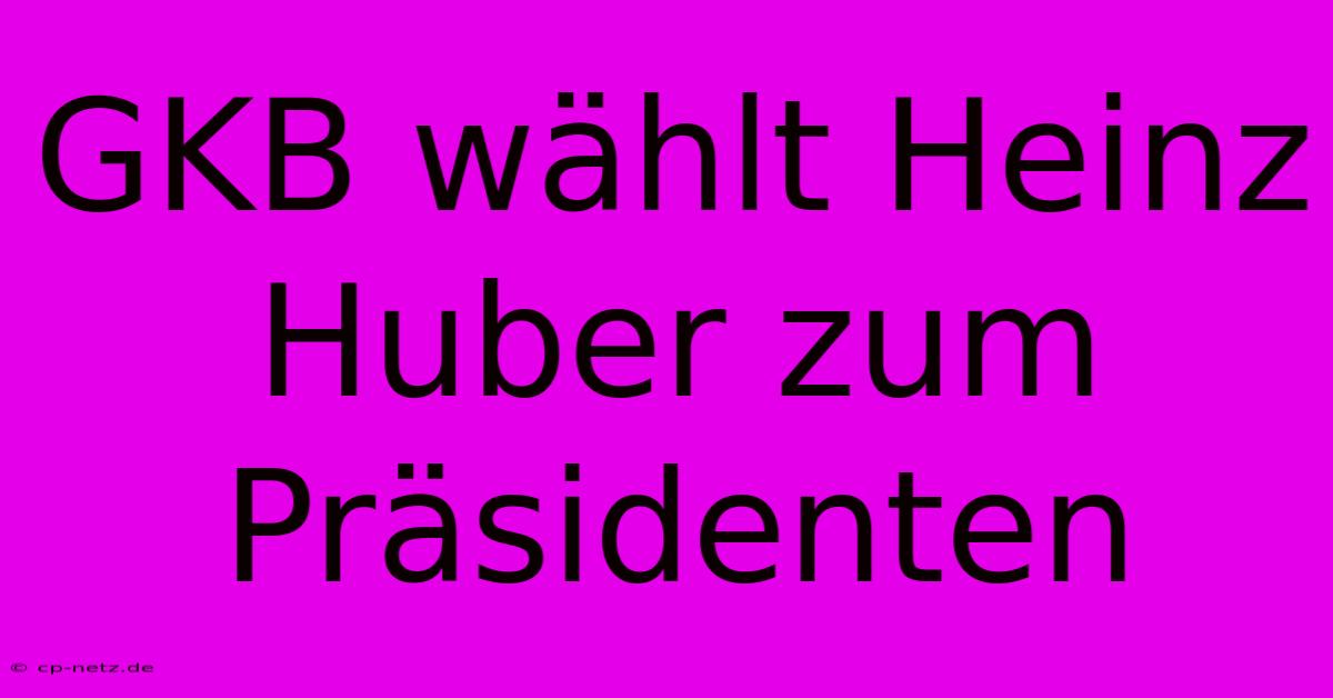 GKB Wählt Heinz Huber Zum Präsidenten