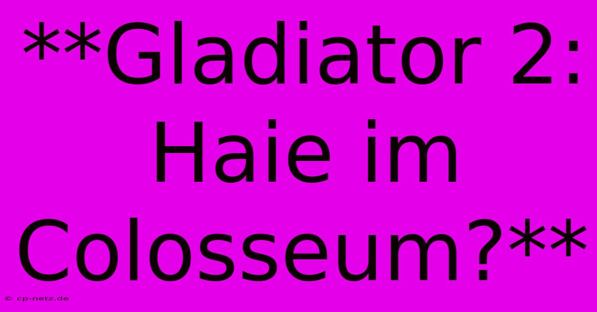 **Gladiator 2: Haie Im Colosseum?**