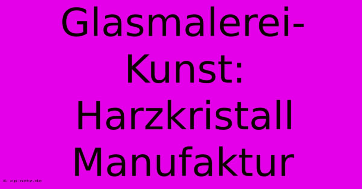 Glasmalerei-Kunst: Harzkristall Manufaktur