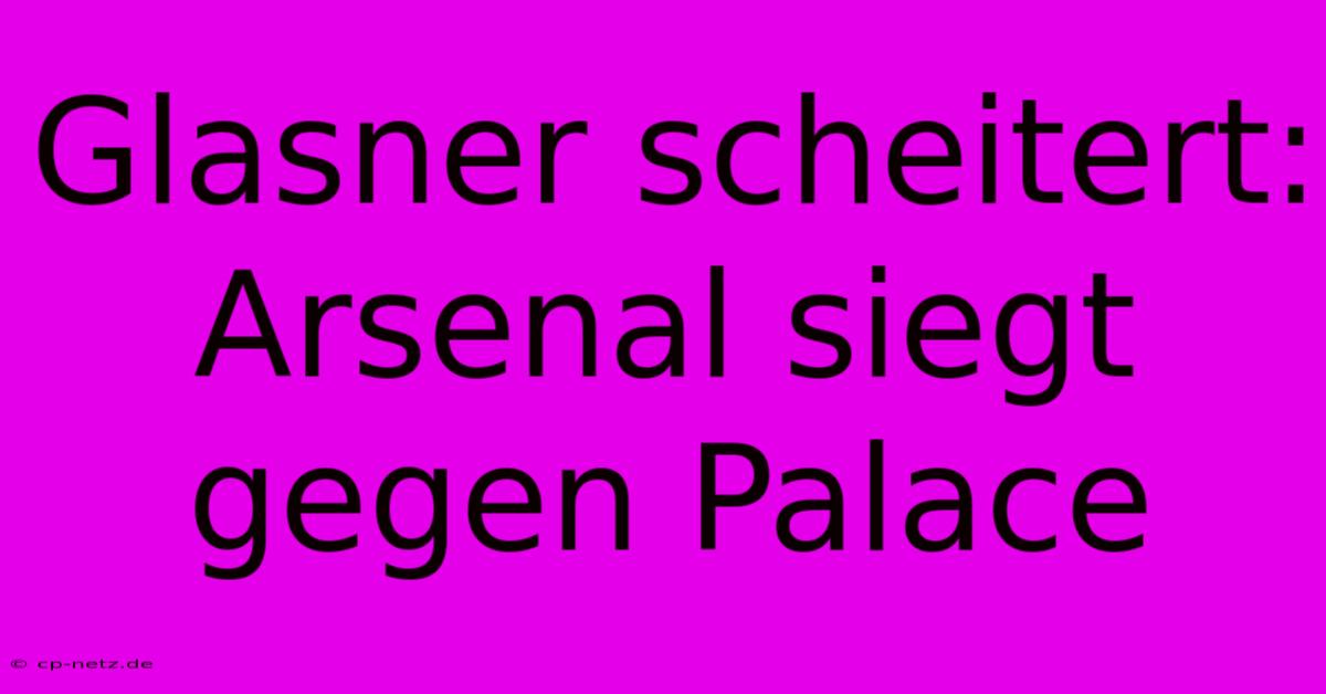 Glasner Scheitert: Arsenal Siegt Gegen Palace