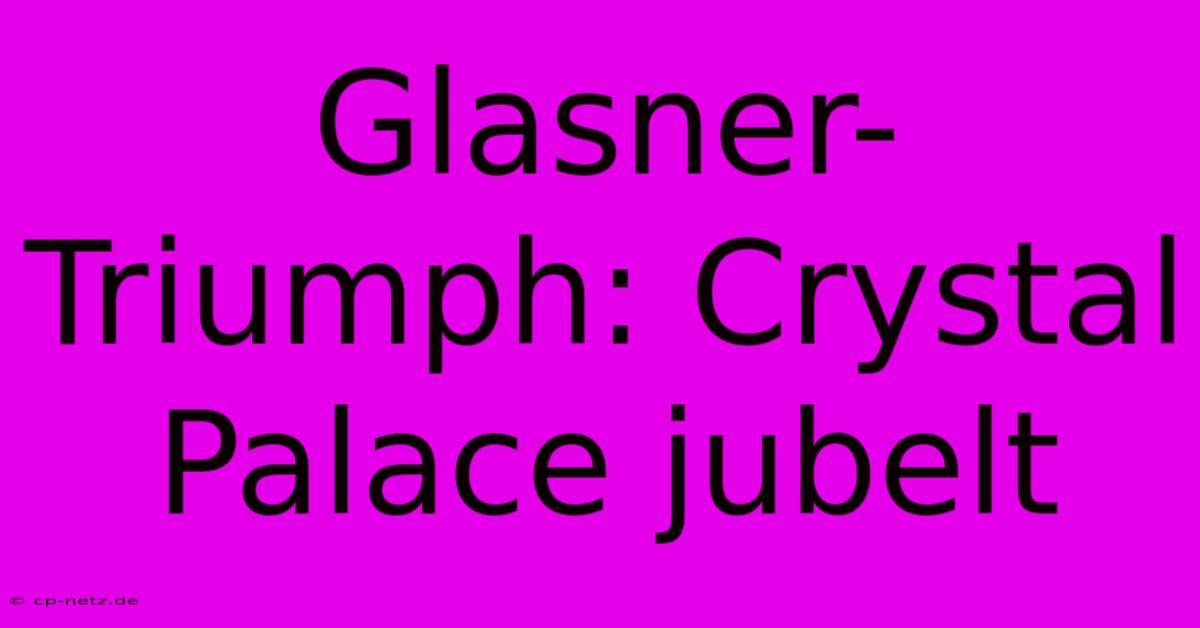 Glasner-Triumph: Crystal Palace Jubelt