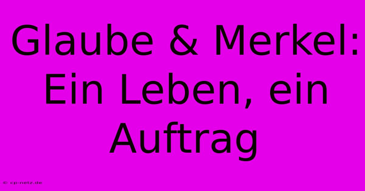 Glaube & Merkel:  Ein Leben, Ein Auftrag