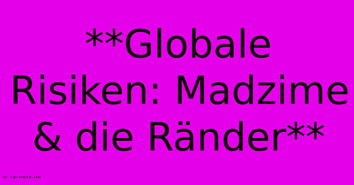 **Globale Risiken: Madzime & Die Ränder**