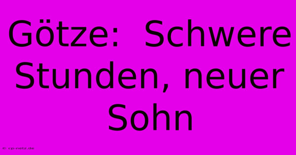 Götze:  Schwere Stunden, Neuer Sohn