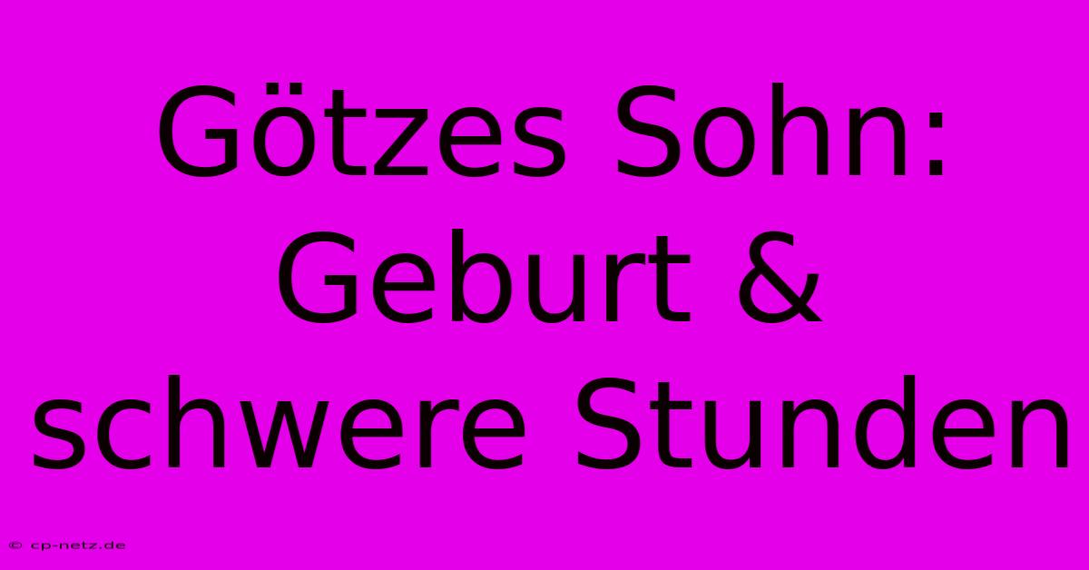 Götzes Sohn: Geburt & Schwere Stunden