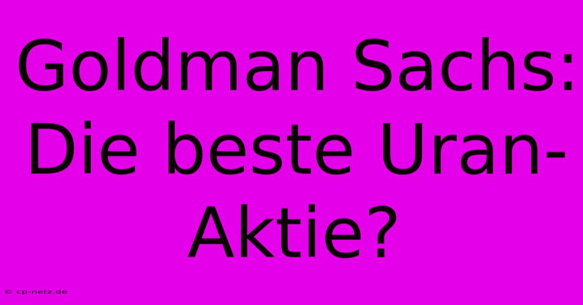 Goldman Sachs:  Die Beste Uran-Aktie?