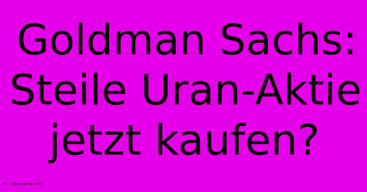 Goldman Sachs: Steile Uran-Aktie Jetzt Kaufen?