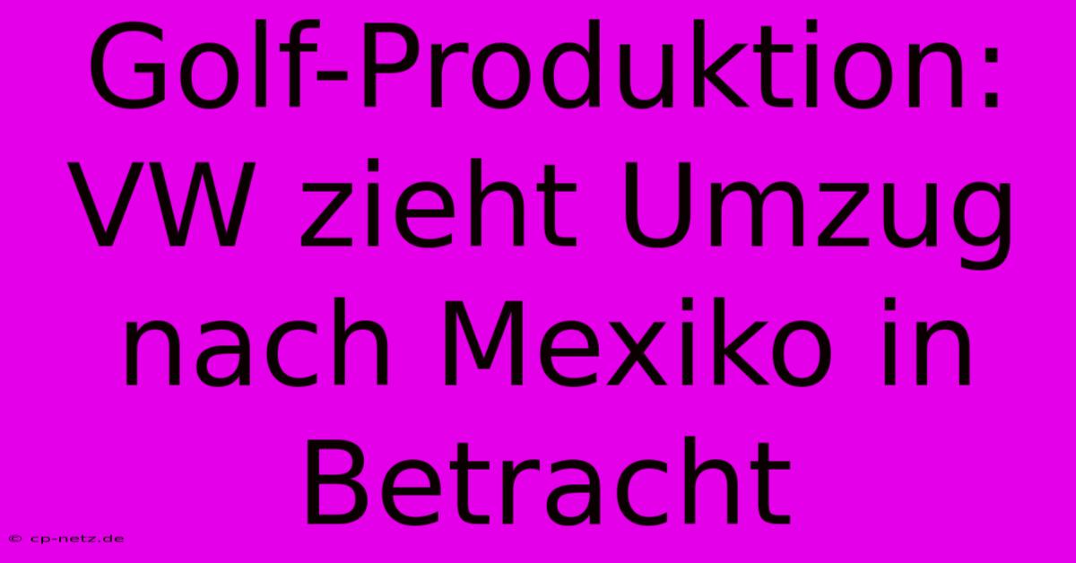 Golf-Produktion: VW Zieht Umzug Nach Mexiko In Betracht