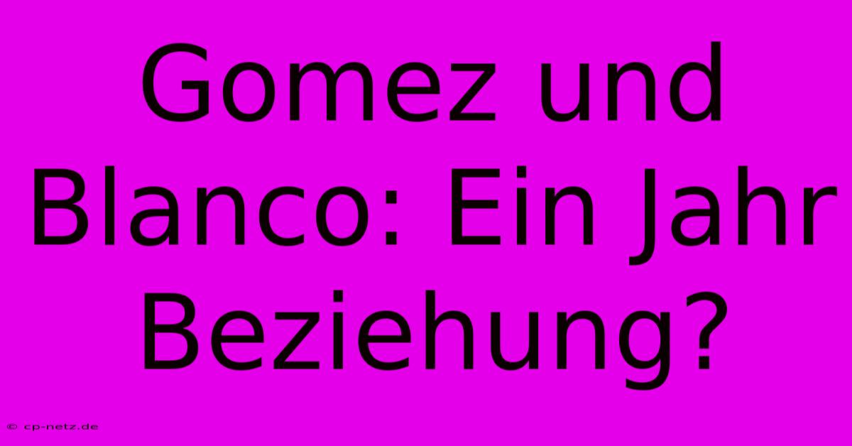 Gomez Und Blanco: Ein Jahr Beziehung?