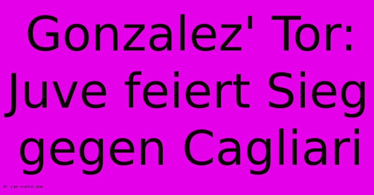Gonzalez' Tor: Juve Feiert Sieg Gegen Cagliari