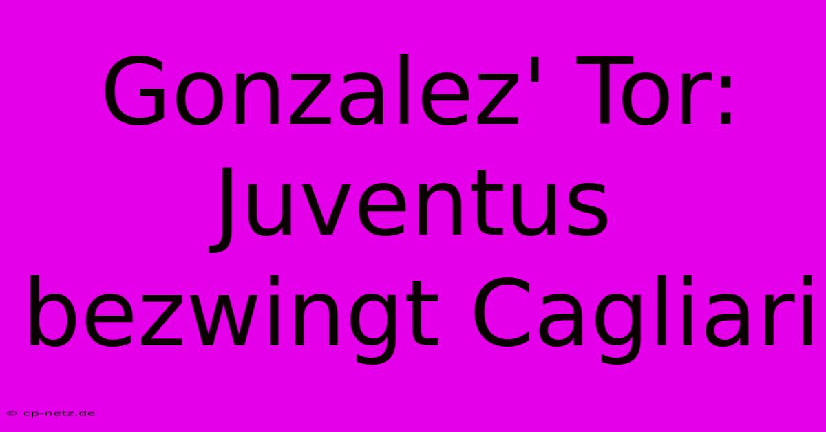 Gonzalez' Tor: Juventus Bezwingt Cagliari