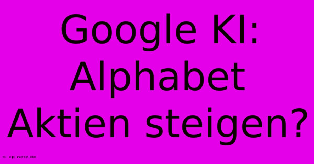 Google KI: Alphabet Aktien Steigen?