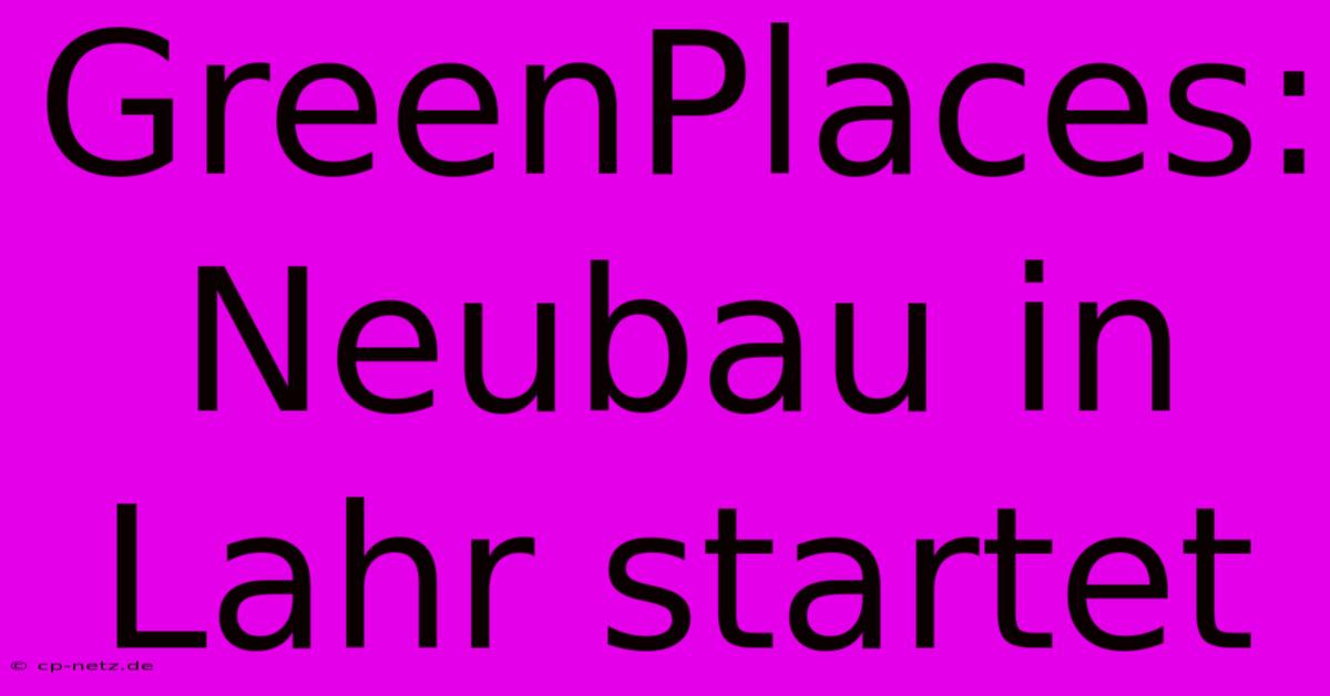 GreenPlaces: Neubau In Lahr Startet