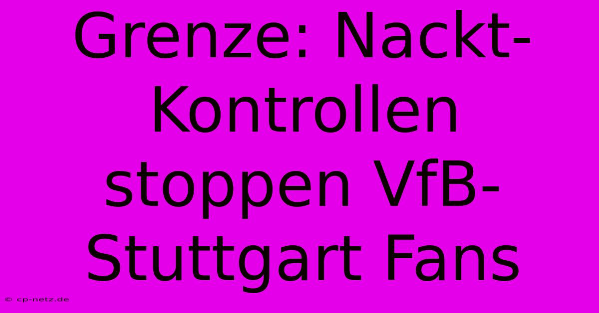 Grenze: Nackt-Kontrollen Stoppen VfB-Stuttgart Fans