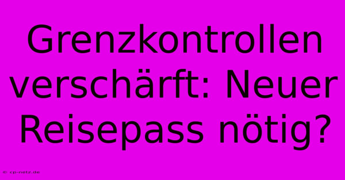 Grenzkontrollen Verschärft: Neuer Reisepass Nötig?