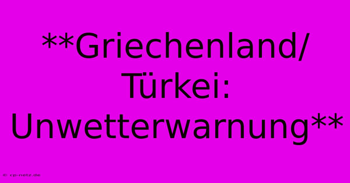 **Griechenland/Türkei: Unwetterwarnung**