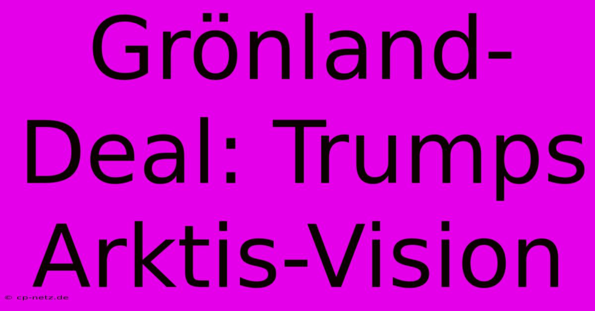 Grönland-Deal: Trumps Arktis-Vision