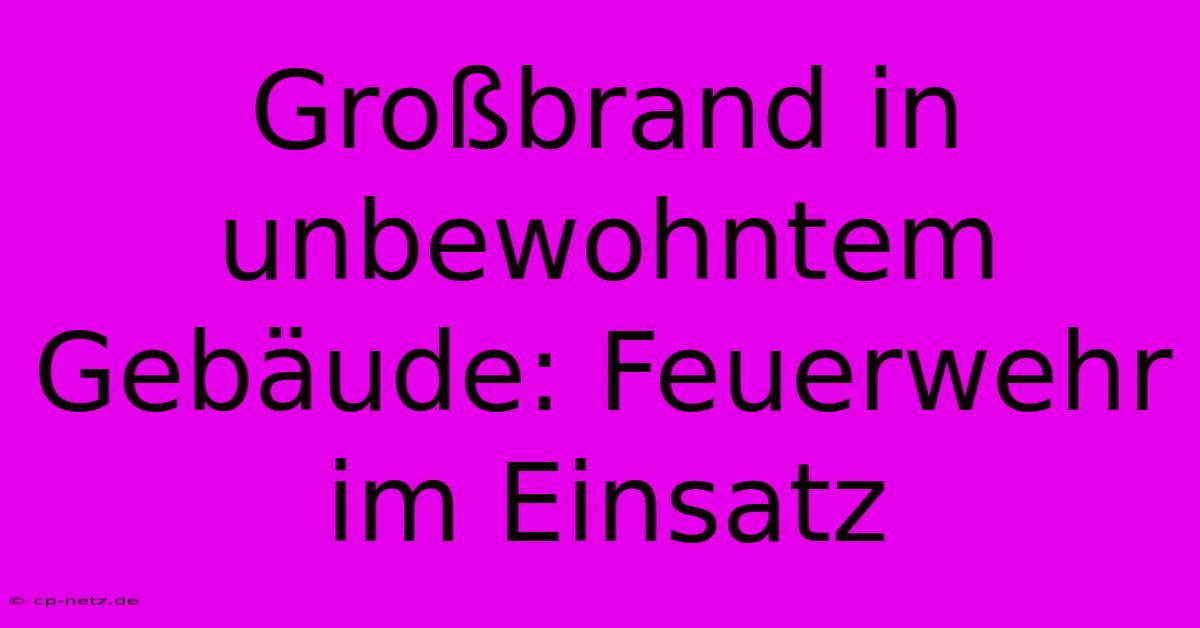 Großbrand In Unbewohntem Gebäude: Feuerwehr Im Einsatz