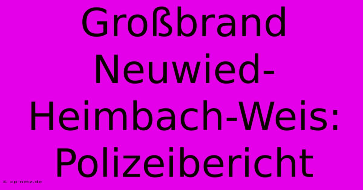 Großbrand Neuwied-Heimbach-Weis: Polizeibericht