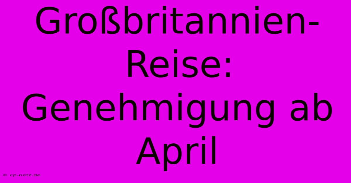 Großbritannien-Reise: Genehmigung Ab April