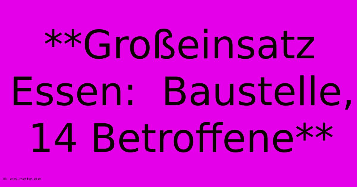 **Großeinsatz Essen:  Baustelle, 14 Betroffene**