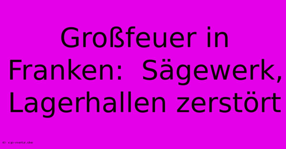 Großfeuer In Franken:  Sägewerk, Lagerhallen Zerstört