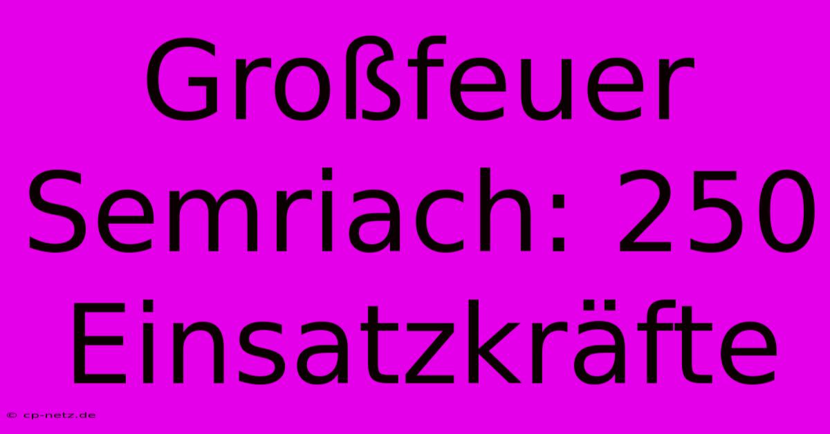 Großfeuer Semriach: 250 Einsatzkräfte