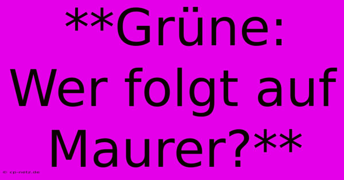 **Grüne: Wer Folgt Auf Maurer?**