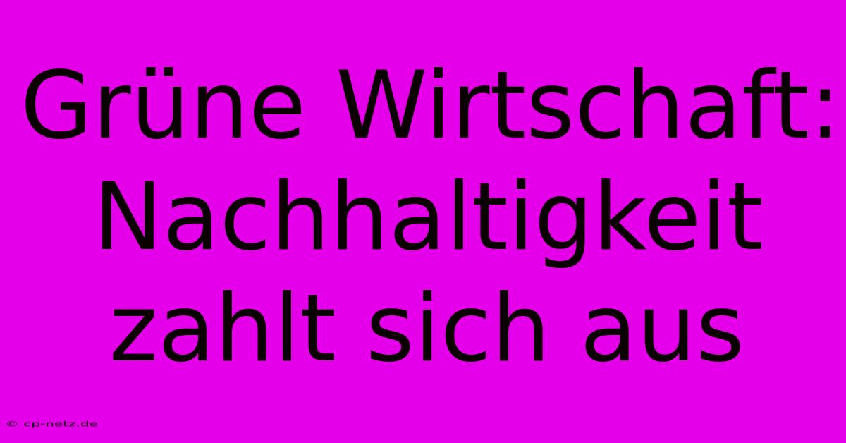 Grüne Wirtschaft:  Nachhaltigkeit Zahlt Sich Aus