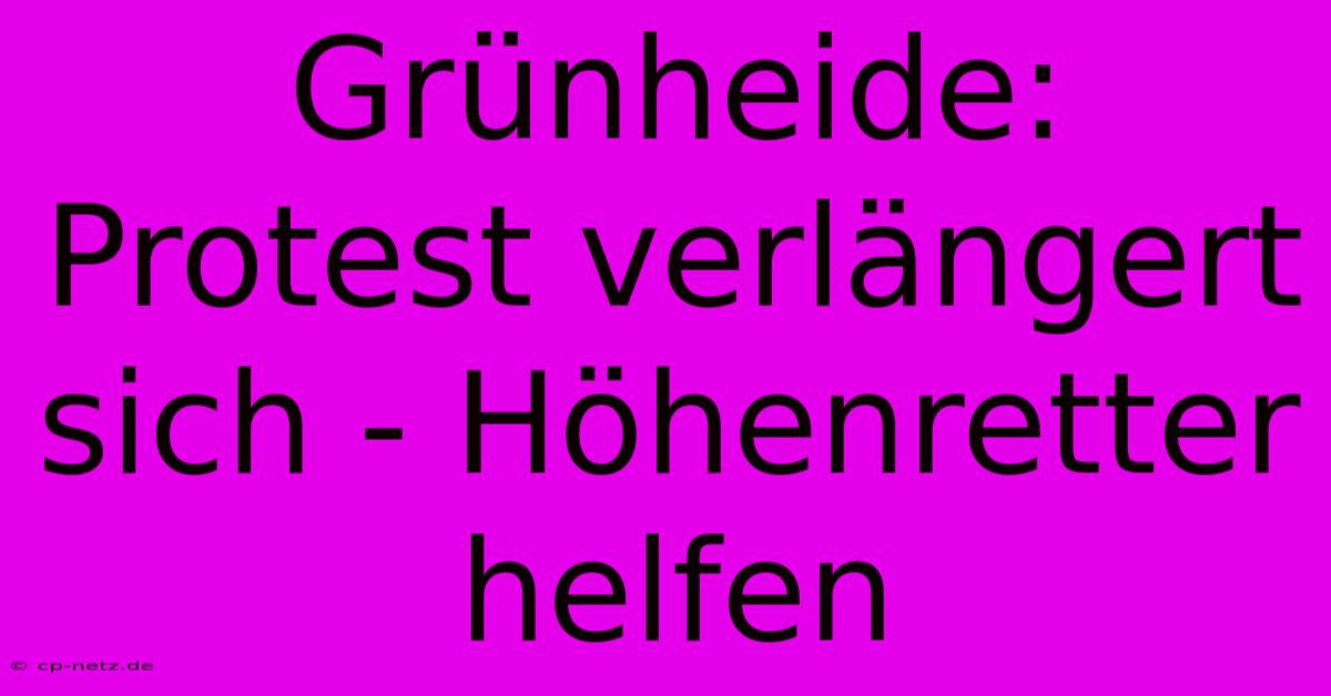 Grünheide:  Protest Verlängert Sich - Höhenretter Helfen