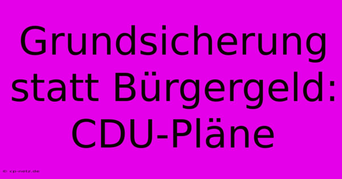 Grundsicherung Statt Bürgergeld: CDU-Pläne