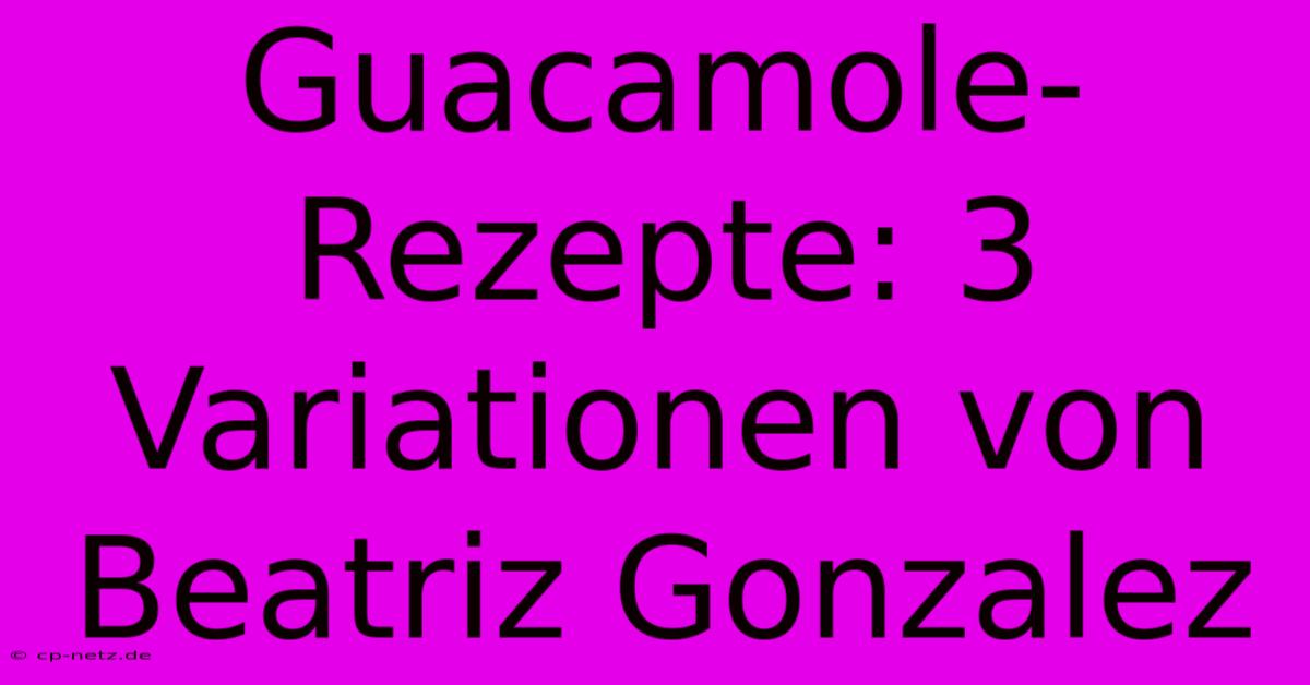 Guacamole-Rezepte: 3 Variationen Von Beatriz Gonzalez