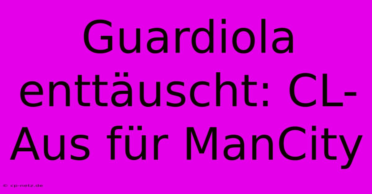 Guardiola Enttäuscht: CL-Aus Für ManCity