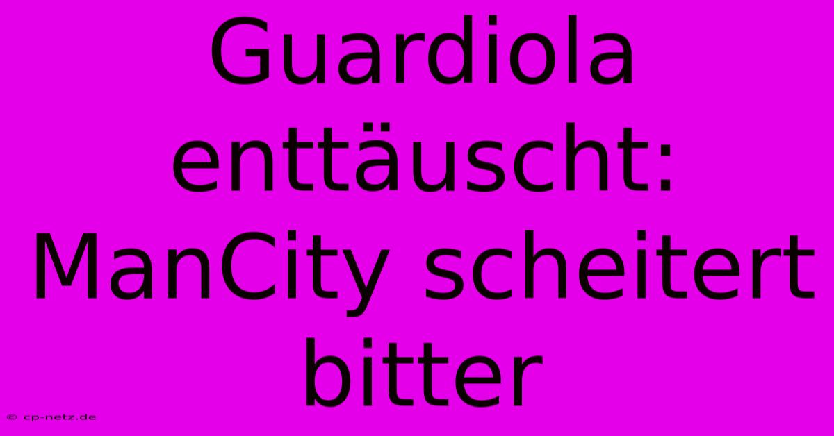 Guardiola Enttäuscht: ManCity Scheitert Bitter