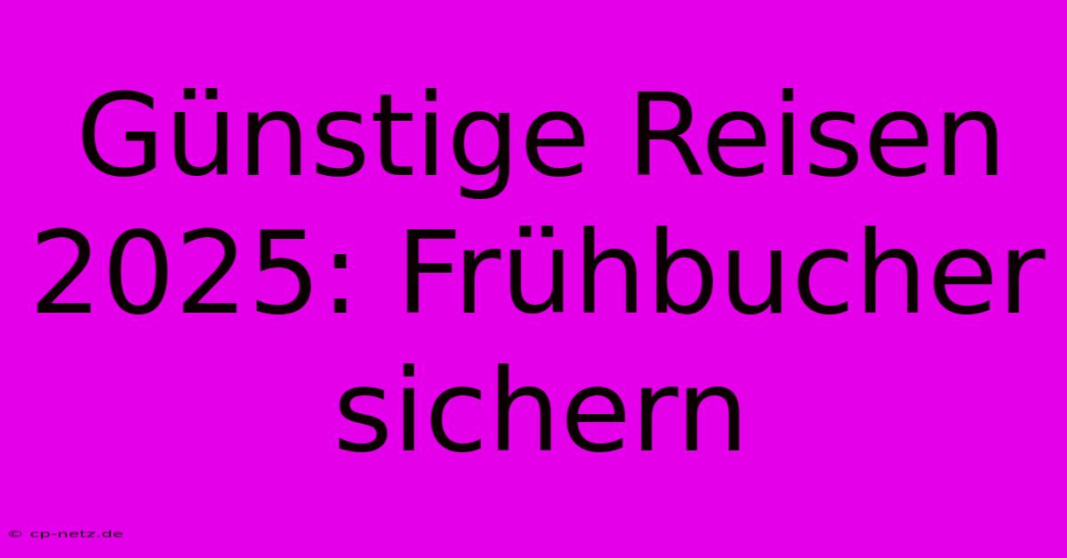 Günstige Reisen 2025: Frühbucher Sichern